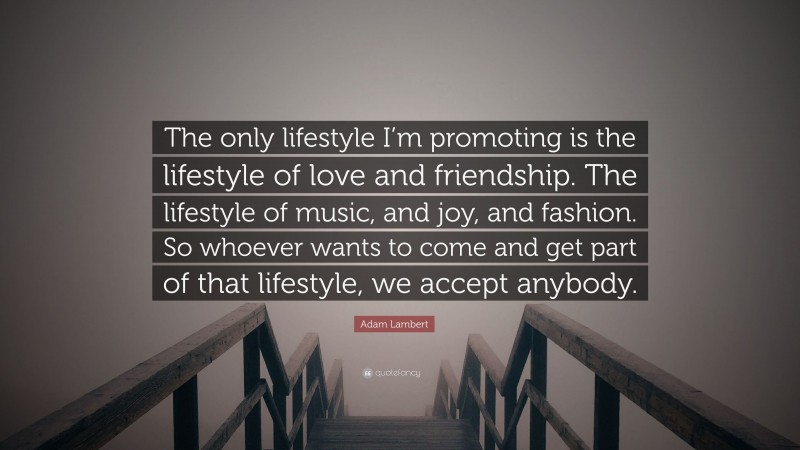 Adam Lambert Quote: “The only lifestyle I’m promoting is the lifestyle of love and friendship. The lifestyle of music, and joy, and fashion. So whoever wants to come and get part of that lifestyle, we accept anybody.”