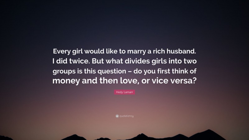 Hedy Lamarr Quote: “Every girl would like to marry a rich husband. I did twice. But what divides girls into two groups is this question – do you first think of money and then love, or vice versa?”