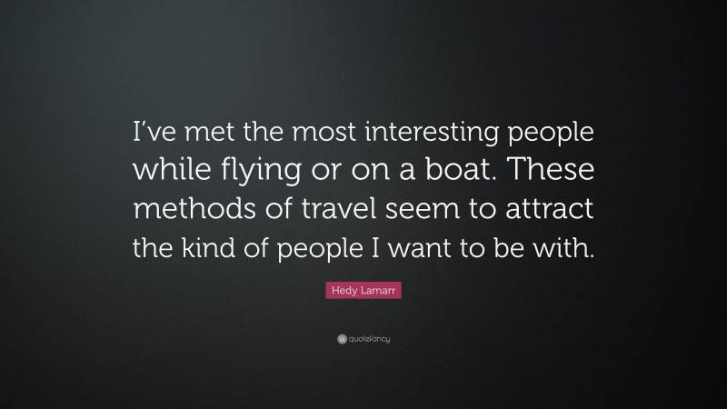 Hedy Lamarr Quote: “I’ve met the most interesting people while flying or on a boat. These methods of travel seem to attract the kind of people I want to be with.”