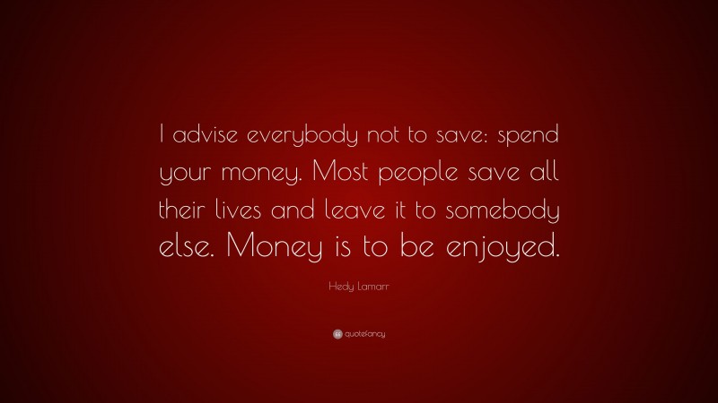 Hedy Lamarr Quote: “I advise everybody not to save: spend your money. Most people save all their lives and leave it to somebody else. Money is to be enjoyed.”