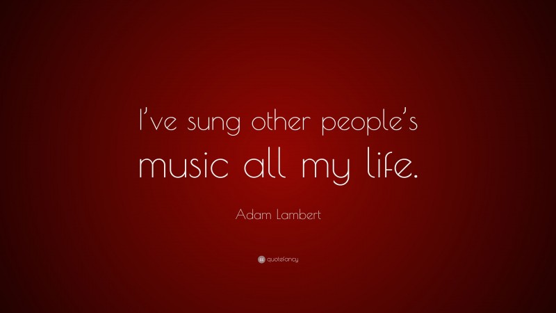Adam Lambert Quote: “I’ve sung other people’s music all my life.”