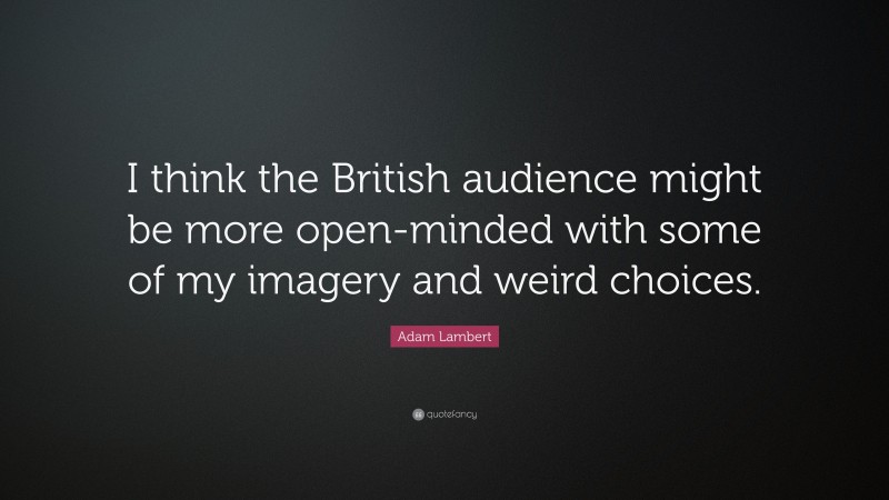 Adam Lambert Quote: “I think the British audience might be more open-minded with some of my imagery and weird choices.”