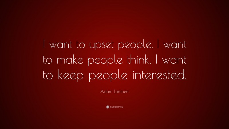 Adam Lambert Quote: “I want to upset people, I want to make people think, I want to keep people interested.”