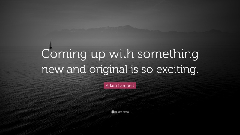 Adam Lambert Quote: “Coming up with something new and original is so exciting.”
