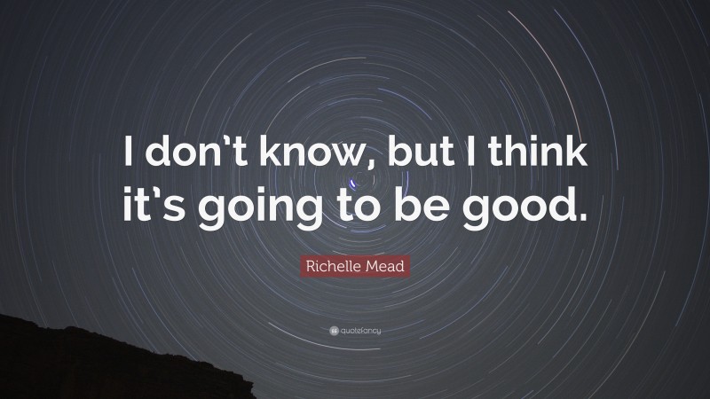 Richelle Mead Quote: “I don’t know, but I think it’s going to be good.”