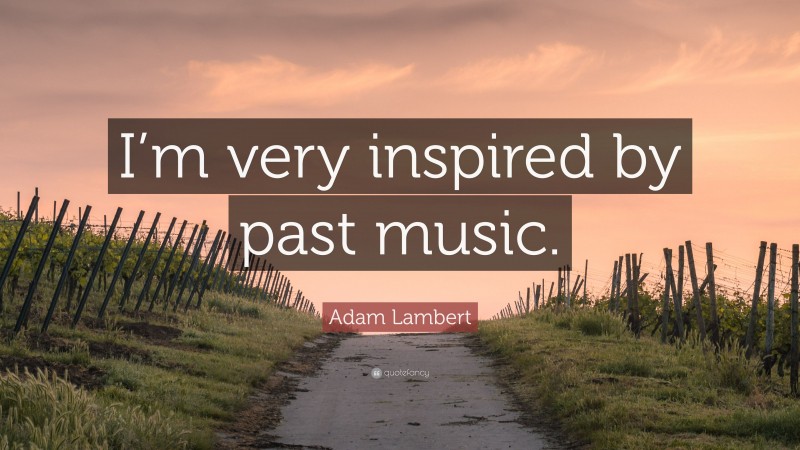 Adam Lambert Quote: “I’m very inspired by past music.”