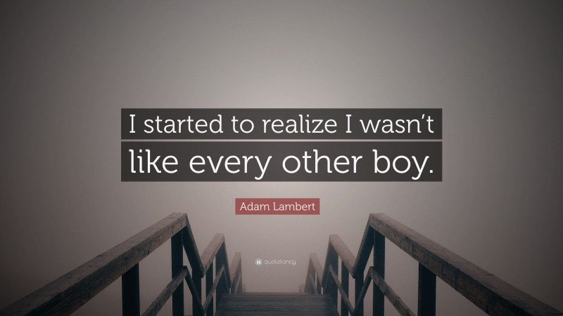 Adam Lambert Quote: “I started to realize I wasn’t like every other boy.”