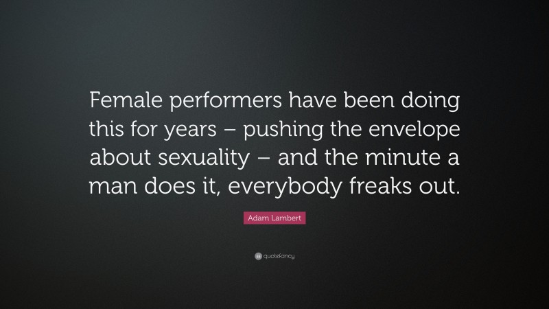 Adam Lambert Quote: “Female performers have been doing this for years – pushing the envelope about sexuality – and the minute a man does it, everybody freaks out.”