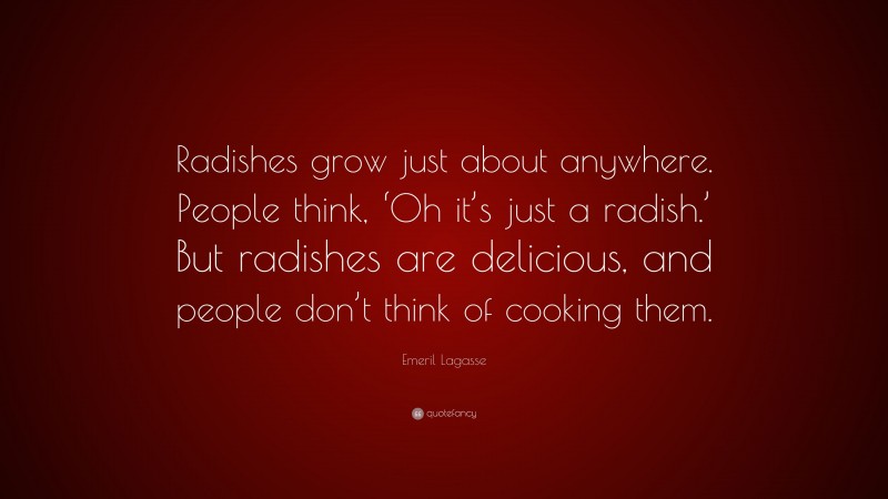 Emeril Lagasse Quote: “Radishes grow just about anywhere. People think, ‘Oh it’s just a radish.’ But radishes are delicious, and people don’t think of cooking them.”