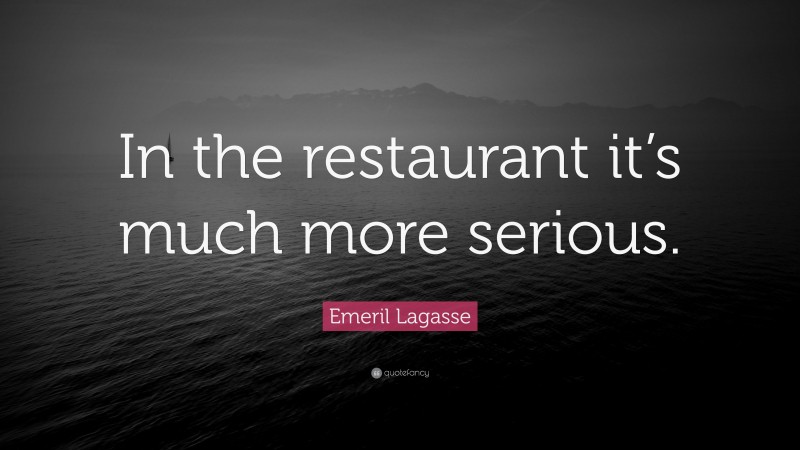 Emeril Lagasse Quote: “In the restaurant it’s much more serious.”