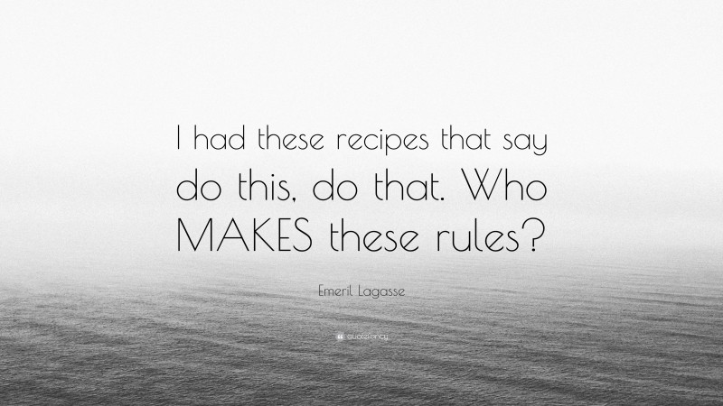 Emeril Lagasse Quote: “I had these recipes that say do this, do that. Who MAKES these rules?”