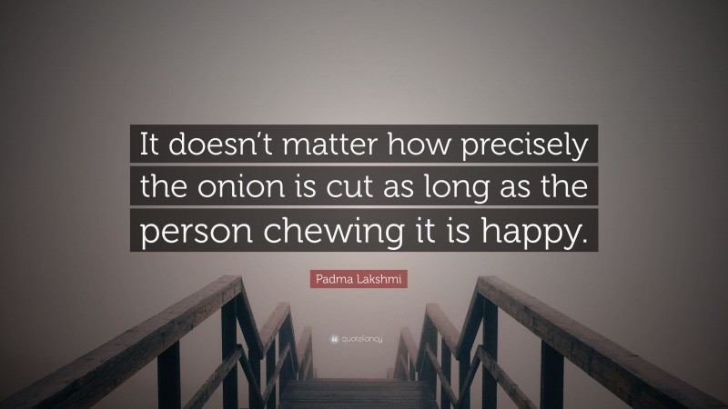 Padma Lakshmi Quote: “It doesn’t matter how precisely the onion is cut as long as the person chewing it is happy.”
