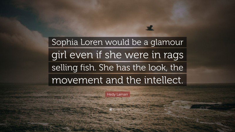 Hedy Lamarr Quote: “Sophia Loren would be a glamour girl even if she were in rags selling fish. She has the look, the movement and the intellect.”