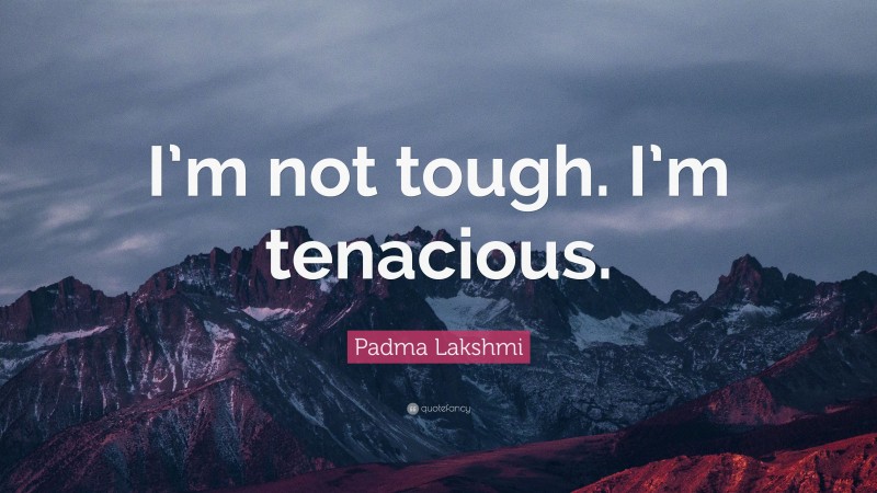 Padma Lakshmi Quote: “I’m not tough. I’m tenacious.”