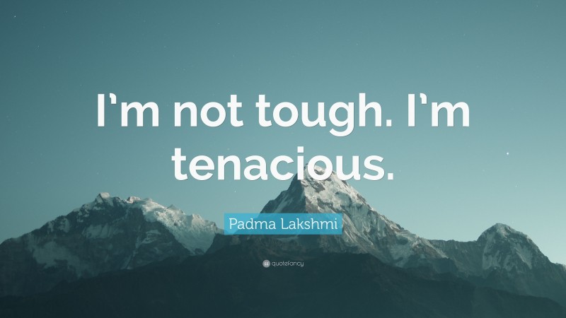 Padma Lakshmi Quote: “I’m not tough. I’m tenacious.”
