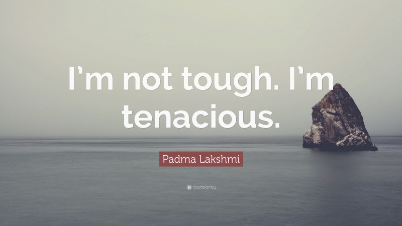 Padma Lakshmi Quote: “I’m not tough. I’m tenacious.”