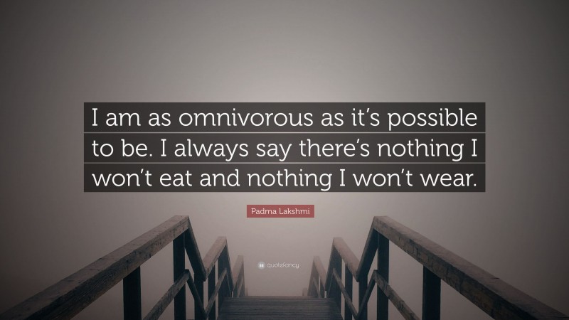 Padma Lakshmi Quote: “I am as omnivorous as it’s possible to be. I always say there’s nothing I won’t eat and nothing I won’t wear.”
