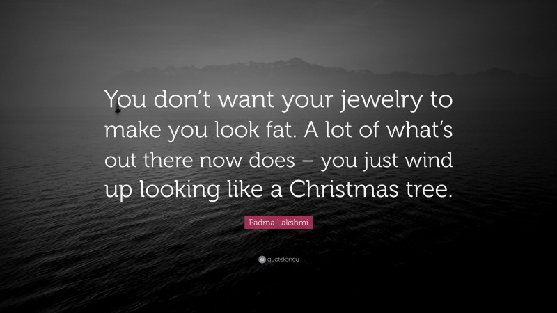 Padma Lakshmi Quote: “You don’t want your jewelry to make you look fat. A lot of what’s out there now does – you just wind up looking like a Christmas tree.”