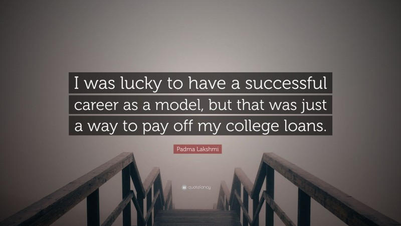 Padma Lakshmi Quote: “I was lucky to have a successful career as a model, but that was just a way to pay off my college loans.”
