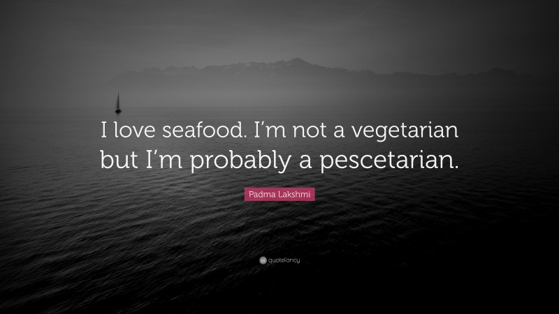 Padma Lakshmi Quote: “I love seafood. I’m not a vegetarian but I’m probably a pescetarian.”