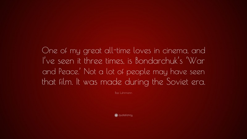Baz Luhrmann Quote: “One of my great all-time loves in cinema, and I’ve seen it three times, is Bondarchuk’s ‘War and Peace.’ Not a lot of people may have seen that film. It was made during the Soviet era.”