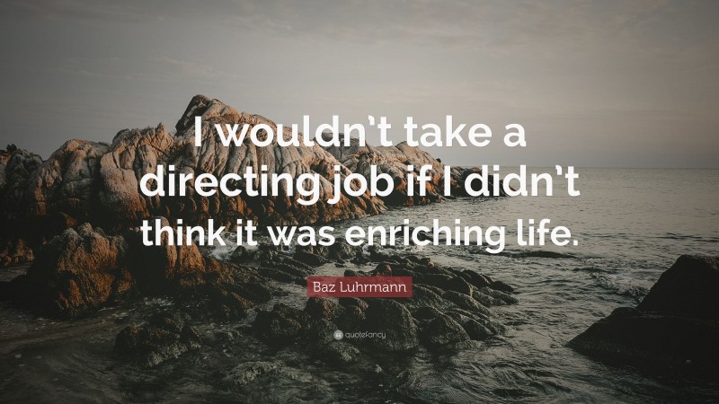 Baz Luhrmann Quote: “I wouldn’t take a directing job if I didn’t think it was enriching life.”