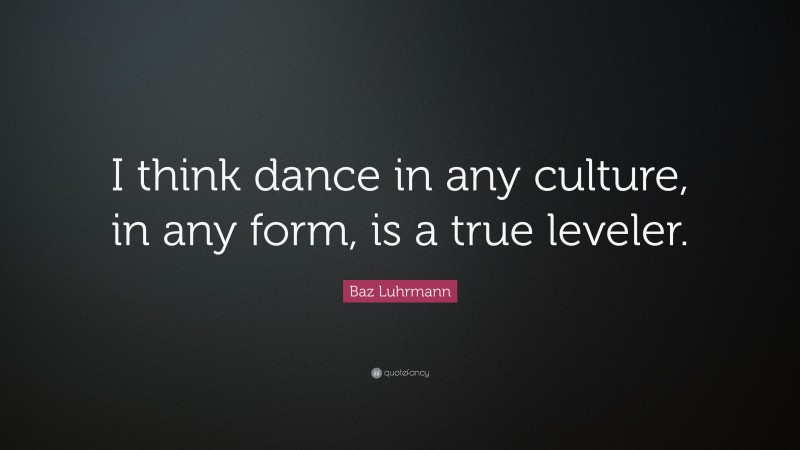 Baz Luhrmann Quote: “I think dance in any culture, in any form, is a true leveler.”