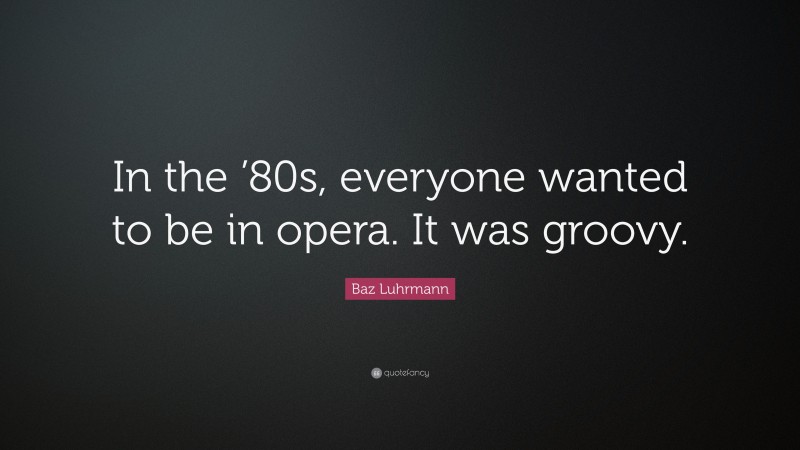 Baz Luhrmann Quote: “In the ’80s, everyone wanted to be in opera. It was groovy.”