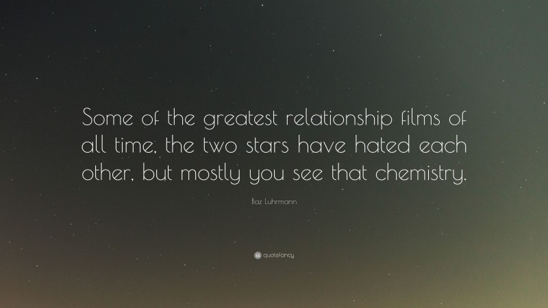 Baz Luhrmann Quote: “Some of the greatest relationship films of all time, the two stars have hated each other, but mostly you see that chemistry.”