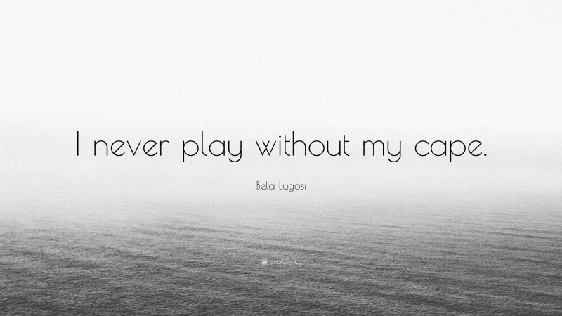 Bela Lugosi Quote: “I never play without my cape.”