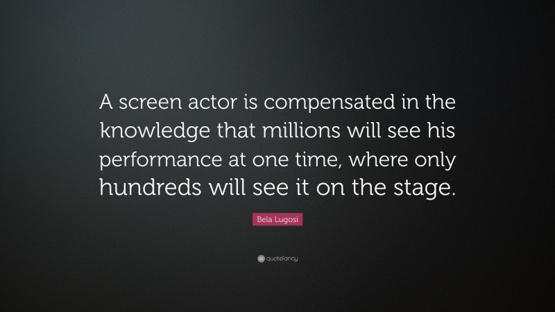Bela Lugosi Quote: “A screen actor is compensated in the knowledge that millions will see his performance at one time, where only hundreds will see it on the stage.”