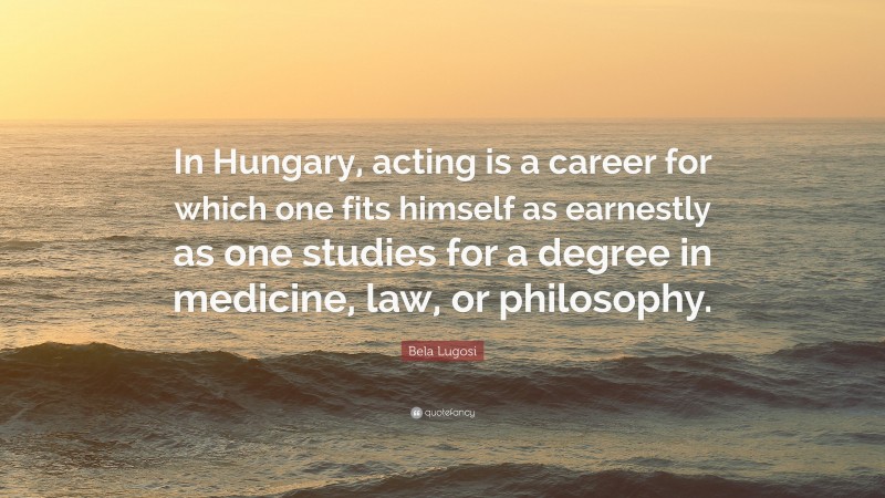 Bela Lugosi Quote: “In Hungary, acting is a career for which one fits himself as earnestly as one studies for a degree in medicine, law, or philosophy.”