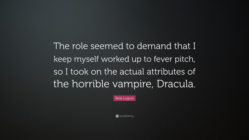 Bela Lugosi Quote: “The role seemed to demand that I keep myself worked up to fever pitch, so I took on the actual attributes of the horrible vampire, Dracula.”