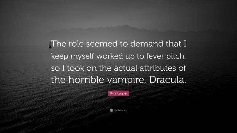 Bela Lugosi Quote: “The role seemed to demand that I keep myself worked up to fever pitch, so I took on the actual attributes of the horrible vampire, Dracula.”