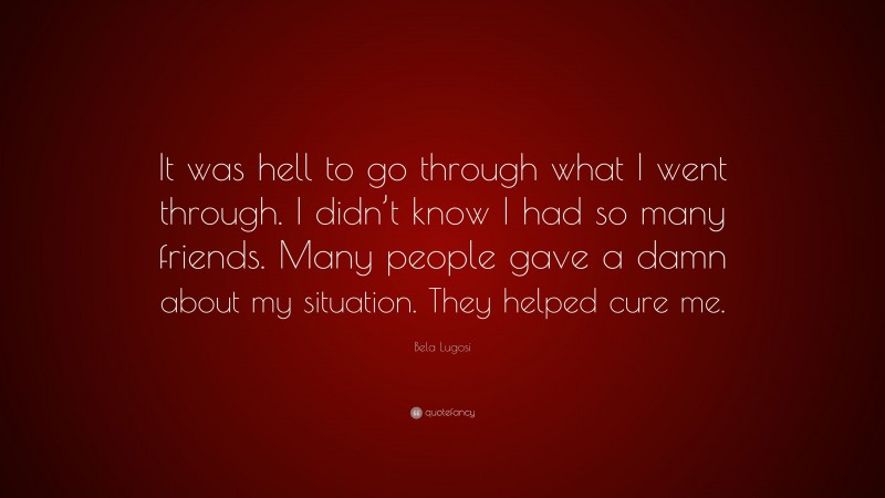 Bela Lugosi Quote: “It was hell to go through what I went through. I didn’t know I had so many friends. Many people gave a damn about my situation. They helped cure me.”