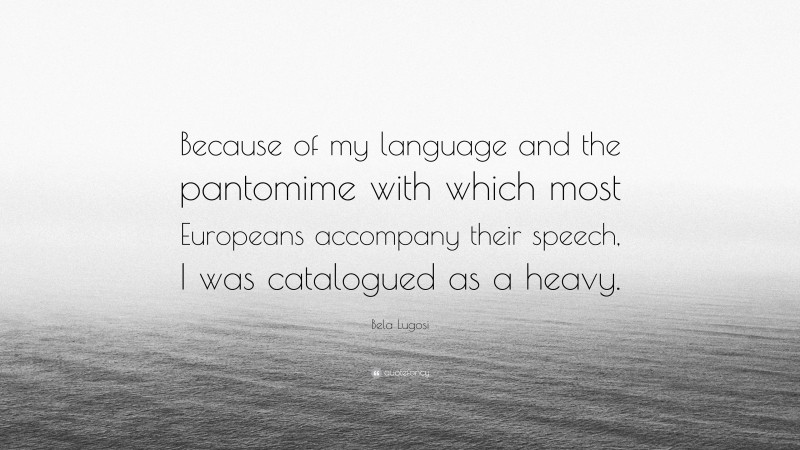 Bela Lugosi Quote: “Because of my language and the pantomime with which most Europeans accompany their speech, I was catalogued as a heavy.”