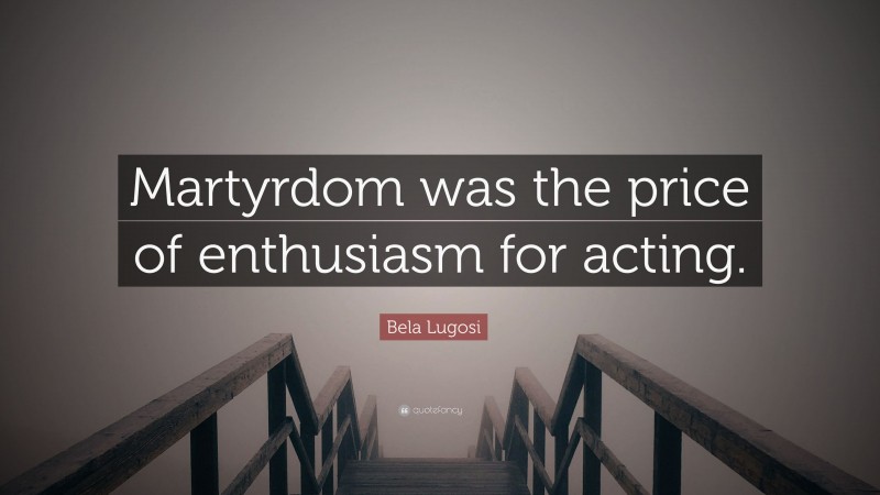 Bela Lugosi Quote: “Martyrdom was the price of enthusiasm for acting.”