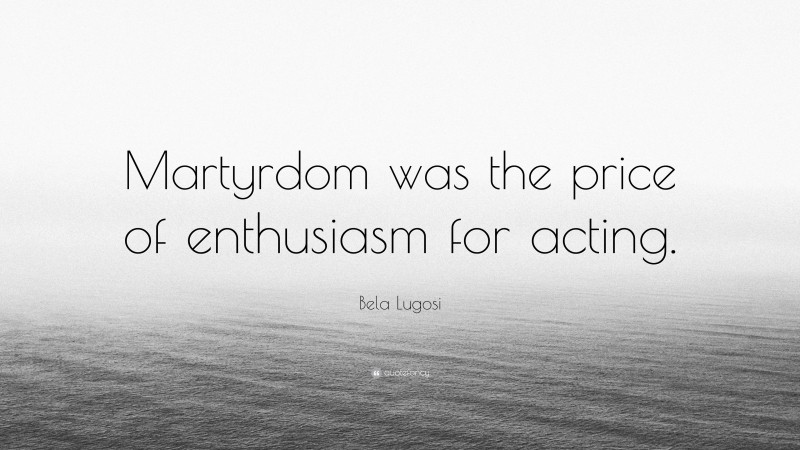 Bela Lugosi Quote: “Martyrdom was the price of enthusiasm for acting.”
