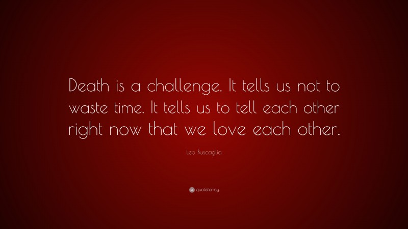 Leo Buscaglia Quote: “Death is a challenge. It tells us not to waste time. It tells us to tell each other right now that we love each other.”
