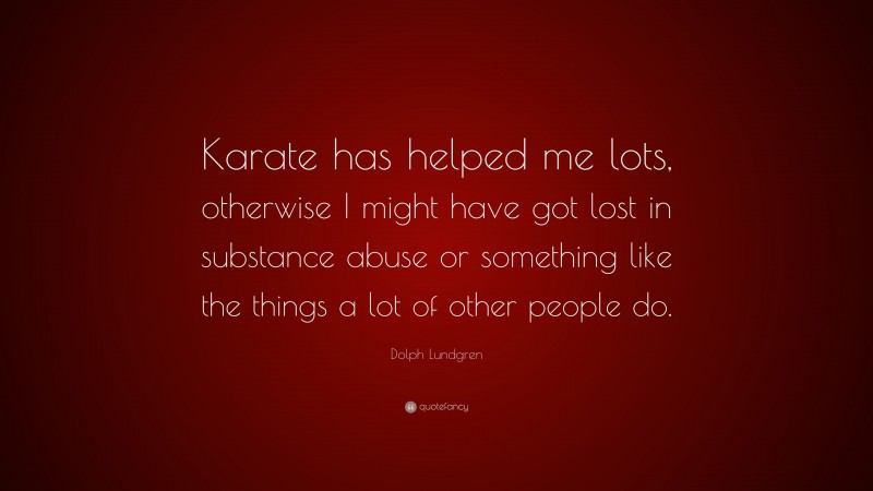 Dolph Lundgren Quote: “Karate has helped me lots, otherwise I might have got lost in substance abuse or something like the things a lot of other people do.”