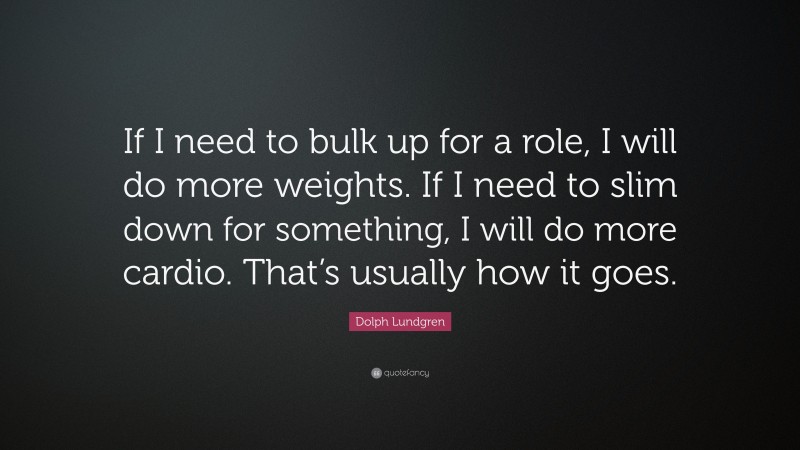 Dolph Lundgren Quote: “If I need to bulk up for a role, I will do more weights. If I need to slim down for something, I will do more cardio. That’s usually how it goes.”