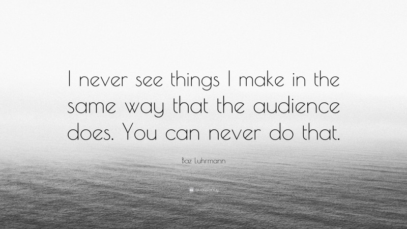 Baz Luhrmann Quote: “I never see things I make in the same way that the audience does. You can never do that.”