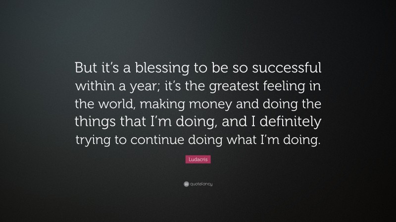 Ludacris Quote: “But it’s a blessing to be so successful within a year; it’s the greatest feeling in the world, making money and doing the things that I’m doing, and I definitely trying to continue doing what I’m doing.”