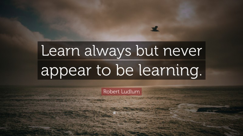 Robert Ludlum Quote: “Learn always but never appear to be learning.”