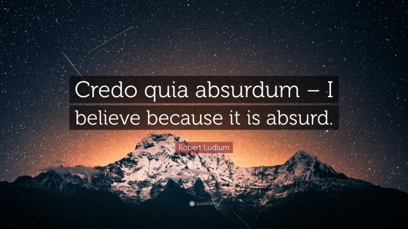 Robert Ludlum Quote: “Credo quia absurdum – I believe because it is absurd.”