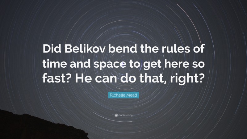 Richelle Mead Quote: “Did Belikov bend the rules of time and space to get here so fast? He can do that, right?”