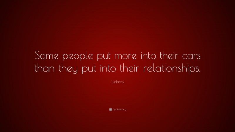 Ludacris Quote: “Some people put more into their cars than they put into their relationships.”