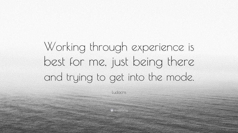 Ludacris Quote: “Working through experience is best for me, just being there and trying to get into the mode.”