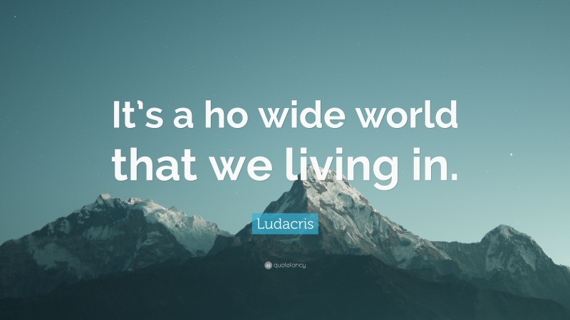 Ludacris Quote: “It’s a ho wide world that we living in.”