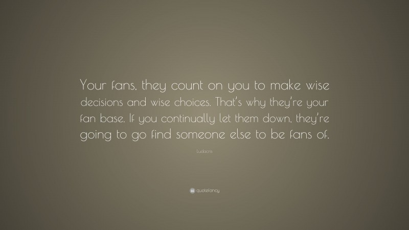 Ludacris Quote: “Your fans, they count on you to make wise decisions and wise choices. That’s why they’re your fan base. If you continually let them down, they’re going to go find someone else to be fans of.”